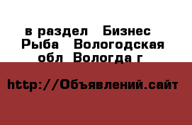  в раздел : Бизнес » Рыба . Вологодская обл.,Вологда г.